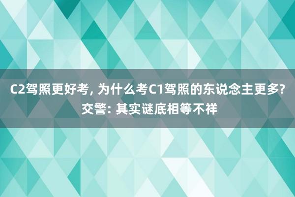 C2驾照更好考, 为什么考C1驾照的东说念主更多? 交警: 其实谜底相等不祥