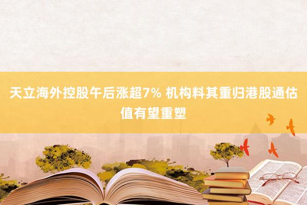 天立海外控股午后涨超7% 机构料其重归港股通估值有望重塑