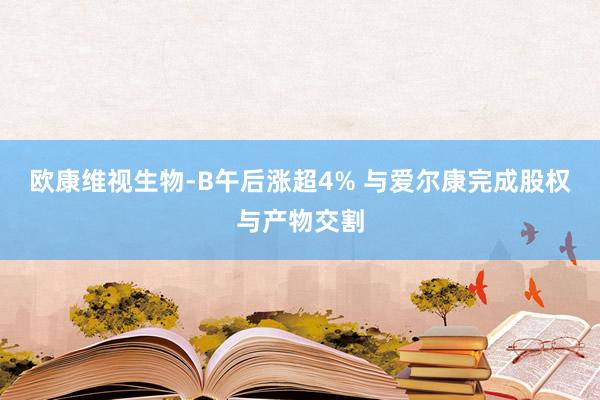 欧康维视生物-B午后涨超4% 与爱尔康完成股权与产物交割