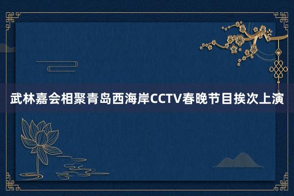 武林嘉会相聚青岛西海岸CCTV春晚节目挨次上演