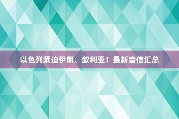 以色列紧迫伊朗、叙利亚！最新音信汇总