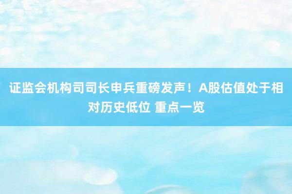 证监会机构司司长申兵重磅发声！A股估值处于相对历史低位 重点一览