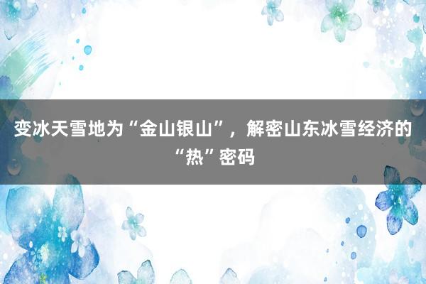 变冰天雪地为“金山银山”，解密山东冰雪经济的“热”密码