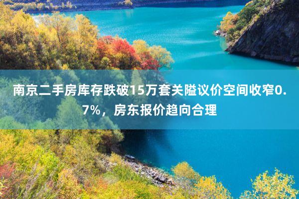 南京二手房库存跌破15万套关隘议价空间收窄0.7%，房东报价