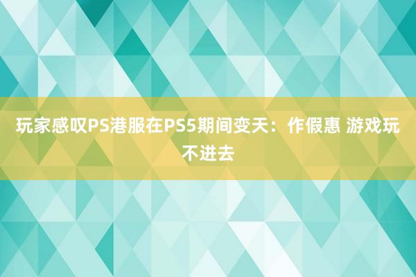 玩家感叹PS港服在PS5期间变天：作假惠 游戏玩不进去