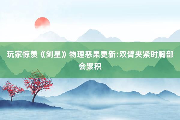 玩家惊羡《剑星》物理恶果更新:双臂夹紧时胸部会聚积