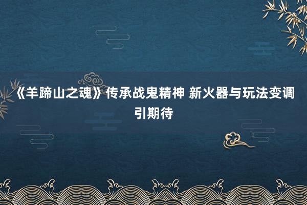 《羊蹄山之魂》传承战鬼精神 新火器与玩法变调引期待